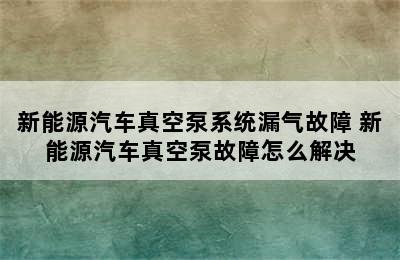 新能源汽车真空泵系统漏气故障 新能源汽车真空泵故障怎么解决